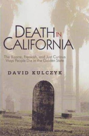 Death in California: The Bizarre, Freakish & Just Curious Ways People Die in the Golden State by DAVID KULCZYK