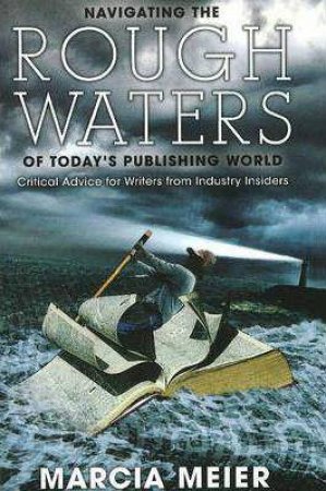 Navigating the Rough Waters of Today's Publishing World: Critical Advice for Writers from Industry Insiders by MARCIA MEIER