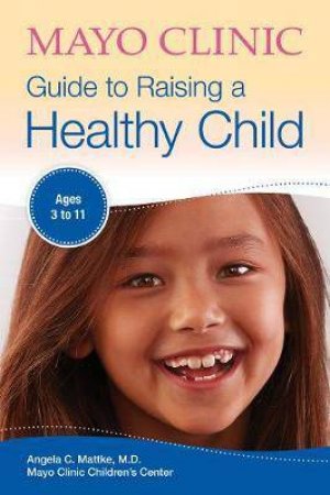 Mayo Clinic Guide To Raising A Healthy Child by Angela C. Mattke