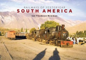 Railways Of Yesteryear: South America by Ian Thomson-Newman