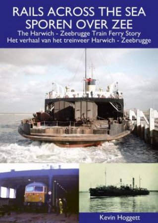 Rails Across The Sea: The Harwich - Zeebrugge Train Ferry Story by Kevin Hoggett