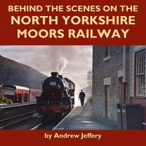 Behind The Scenes On The North Yorkshire Moors Railway by Andrew Jeffery