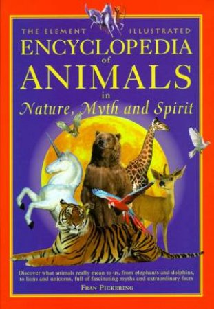 The Element Illustrated Encyclopedia of Animals in Nature, Myth & Spirit by Fran Pickering