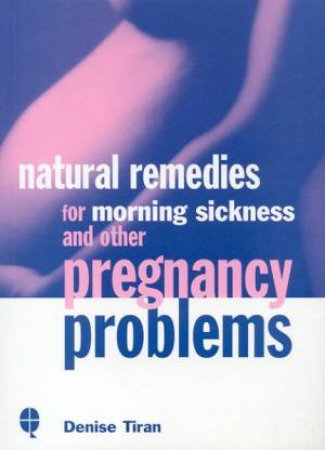 Natural Remedies For Morning Sickness And Other Pregnancy Problems by Denise Tiran