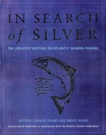 In Search Of Silver: The Greatest Writing On Atlantic Salmon Fishing by Charles Gaines & Monte Burke