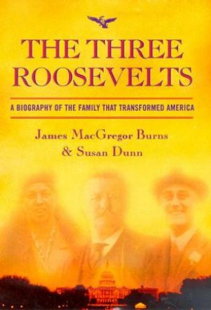 The Three Roosevelts: A Biography Of The Family That Transformed America by James MacGregor Burns & Susan Dunn