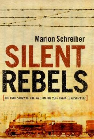 Silent Rebels: The True Story Of The Raid On The 20th Train To Auschwitz by Marion Schreiber