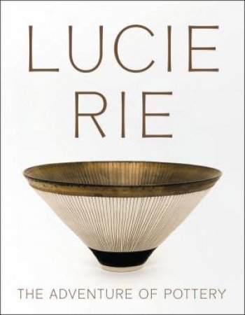 Lucie Rie: The Adventure of Pottery by ANDREW NAIRNE