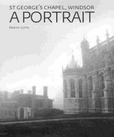 St George's Chapel, Windsor: a Portrait by CURTIS ELEANOR