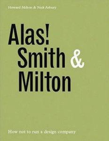 Alas! Smith & Milton: How Not To Run A Design Company by Howard Milton & Nick Asbury