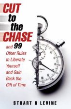 Cut To The Chase and 99 Other Rules to Liberate Yourself and Gain Back the Gift of Time