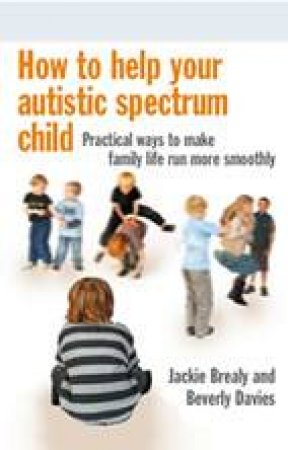 How to Help Your Autistic Spectrum Child: Practical Ways to Make Family Life Run More Smoothly by Jackie Brealy