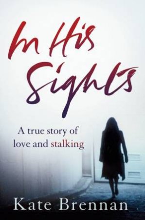 In His Sights: A True Story of Love & Stalking by Kate Brennan