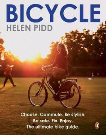 Bicycle: Choose. Commute. Be chic. Be safe. Fix. Enjoy. The Ultimate Bike Guide by Helen Pidd