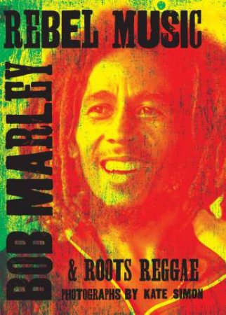 Rebel Music: Bob Marley & Roots Reggae by Kate Simon & Patti Smith & Lenny Kravitz & Keith Richards