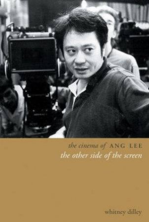 The Cinema Of Ang Lee: The Other Side Of The Screen by Whitney Crothers Dilley
