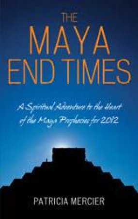 The Maya End Times A Spiritual Adventure To the Heart Of the Maya Prophecies For 2012 by Patricia Mercier
