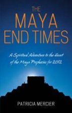 The Maya End Times A Spiritual Adventure To the Heart Of the Maya Prophecies For 2012