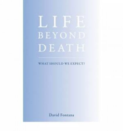 Life Beyond Death: What Should We Expect? by David Fontana