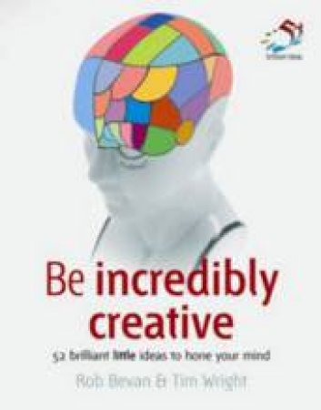 Be Incredibly Creative: 52 Brilliant Little Ideas For Honing Your Mind by Rob Bevan & Tim Wright 