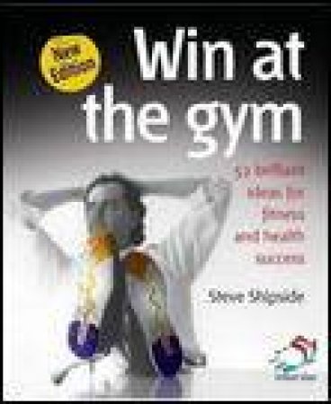 Win at the Gym, 2nd Ed: 52 Brillian Ideas for Fitness and Health Success by Steve Shipside