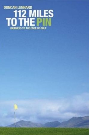 112 Miles to the Pin: Journeys to the Edge of Golf by Duncan Lennard
