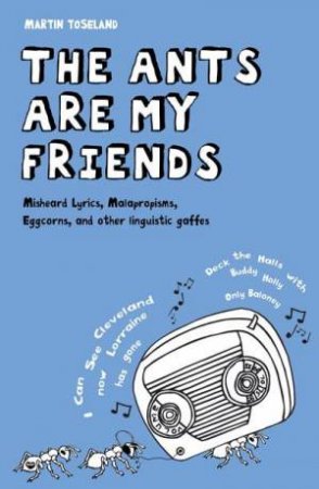 Ants Are My Friends: Misheard Lyrics, Malapropisms, Eggcorns and Other Linguistic Gaffes by Martin Toseland