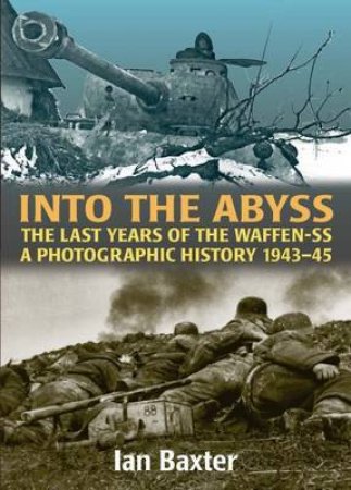 Into the Abyss: the Last Years of the Waffen-ss 1943-45, a Photographic History by IAN BAXTER