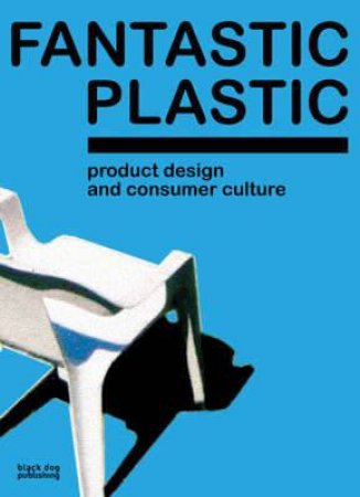 Fantastic Plastic: Product Design & Consumer Culture by UNKNOWN