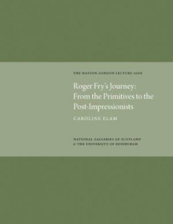 Roger Fry's Journey from the Primitives to the Post-impressionists: Watson Gordon Lecture 2006 by ELAM CAROLINE