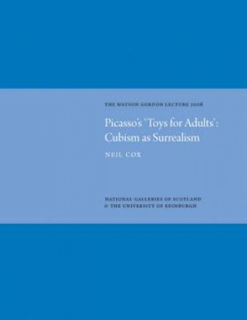 Picasso's 'Toys for Adults' Cubism as Surrealism: Watson Gordon Lecture 2008 by COX NEIL