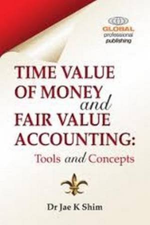 Time Value of Money and Fair Value Accounting by Jae K. Shim