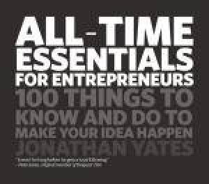 All-Time Essentials for Entrepreneurs: 100 Thingsto Know and Do to Make Your Idea Happen by Jonathan Yates