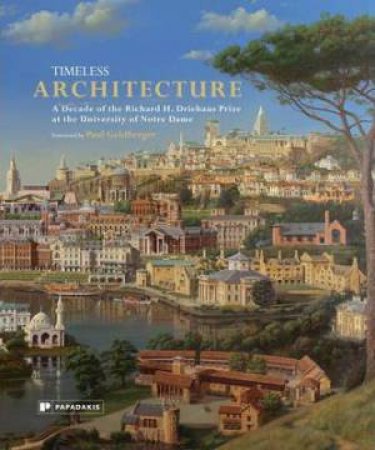 Timeless Architecture: A Decade of the Richard H. Driehaus Prize at the University of Notre Dameat the University of Notre Dame by GOLDBERGER PAUL