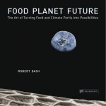 Food Planet Future The Art of Turning Food and Climate Perils into Possibilities