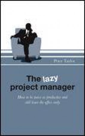 Lazy Project Manager: How to Be Twice as Productive and Still Leave the Office Early by Peter Taylor