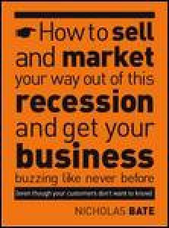 How to Sell and Market Your Way Out of This Recession and Get Your Business Buzzing Like Never Before by Nicholas Bate