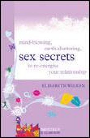 Mind-Blowing, Earth-Shattering Sex Secrets to Re-Energise Your Relations by Elisabeth Wilson