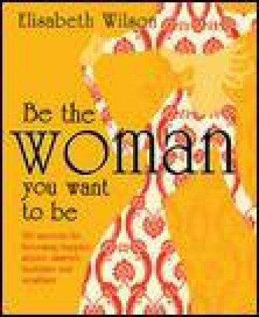 Be the Woman You Want to be: 150 Secrets for Becoming Happier, Sexier, Smarter, Healthier and Wealthier by Elisabeth Wilson