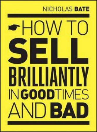 How To Sell Brilliantly In Good Times And Bad by Nicholas Bate