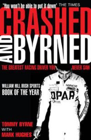 Crashed and Byrned: The Greatest Racing Driver You Never Saw by Tommy Byrne & Mark Hughes