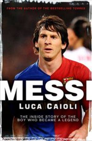 Messi: The Inside Story of the Boy Who Became a Legend by Luca Caioli