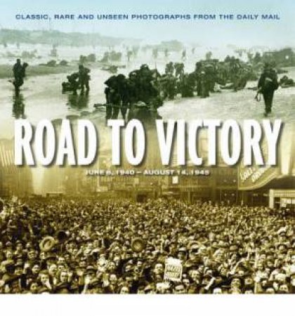 Road To Victory: D Day, June 1944 To VJ Day by James Alexander