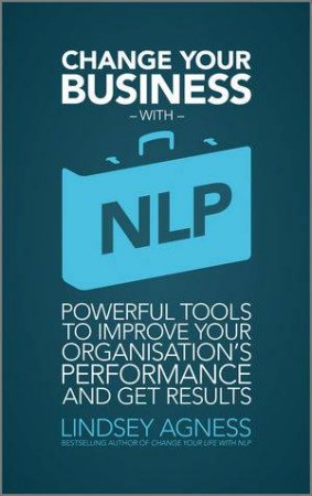 Change Your Busines with Nlp - Powerful Tools to Improve Your Organization's Performance and Get Results by Lindsey Agness