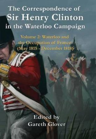 Correspondence of Sir Henry Clinton in the Waterloo Campaign: V 2 by ED. GLOVER GARETH