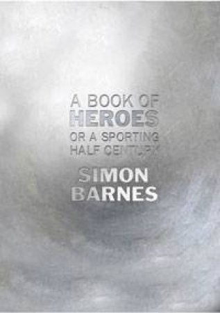 A Book of Heroes Or A Sporting Half Century by Simon Barnes