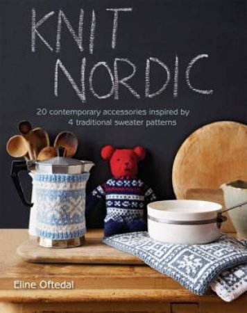 Knit Nordic: 20 Contemporary Accessories Inspired by 4 Traditional Sweater Patterns by Eline Oftedal