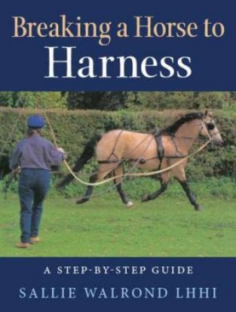 Breaking A Horse To Harness: A Step-By-Step Guide by Sallie Walrond