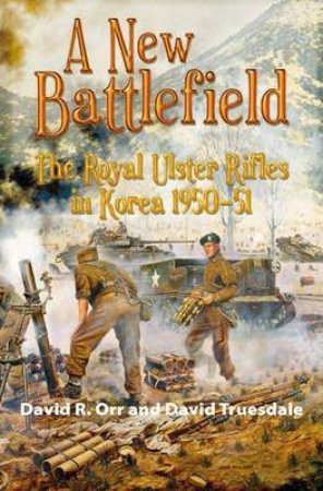 New Battlefield: The Royal Ulster Rifles in Korea 1950-51 by DAVID R. ORR