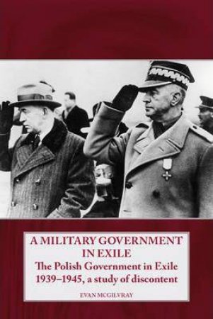 Military Government in Exile: The Polish Government in Exile 1939-1945, a Study of Discontent by EVAN MCGILVRAY